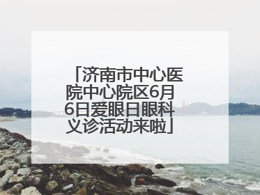 济南市中心医院中心院区6月6日爱眼日眼科义诊活动来啦